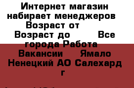 Интернет-магазин набирает менеджеров › Возраст от ­ 18 › Возраст до ­ 58 - Все города Работа » Вакансии   . Ямало-Ненецкий АО,Салехард г.